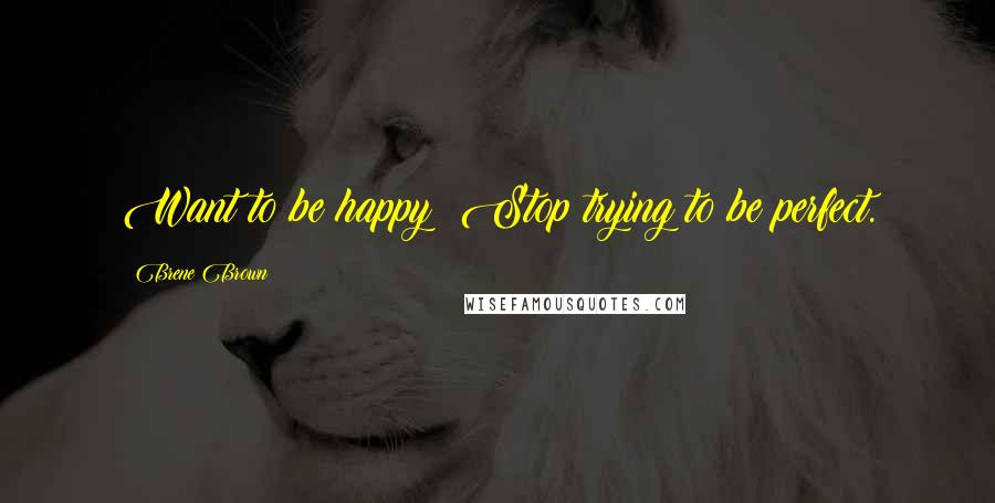 Brene Brown Quotes: Want to be happy? Stop trying to be perfect.