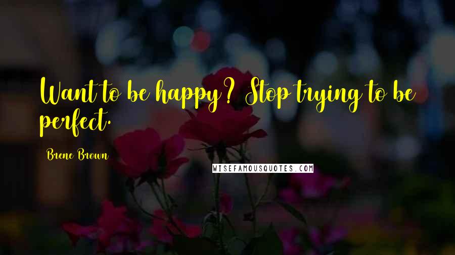 Brene Brown Quotes: Want to be happy? Stop trying to be perfect.