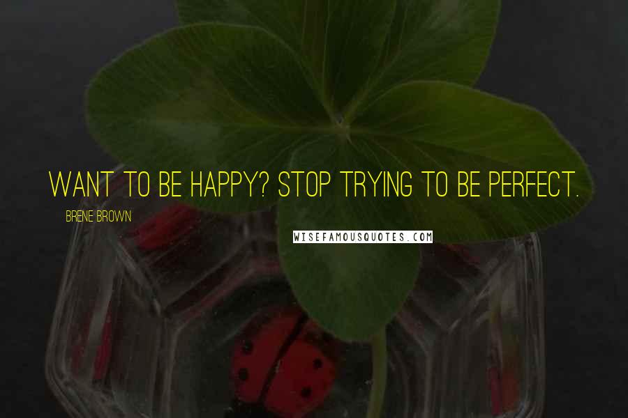 Brene Brown Quotes: Want to be happy? Stop trying to be perfect.