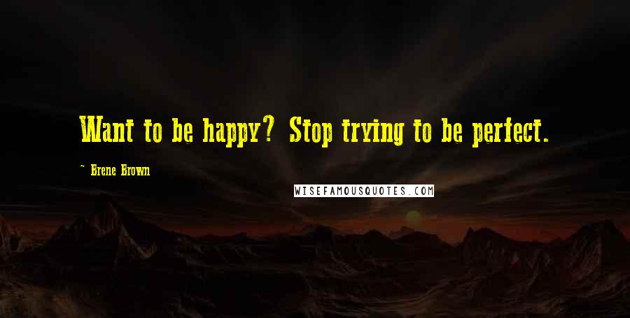 Brene Brown Quotes: Want to be happy? Stop trying to be perfect.