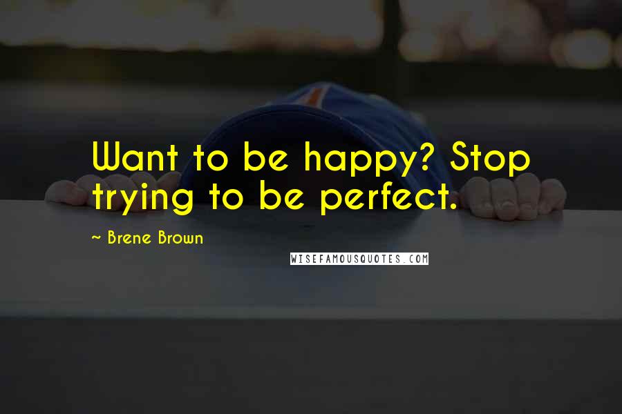 Brene Brown Quotes: Want to be happy? Stop trying to be perfect.