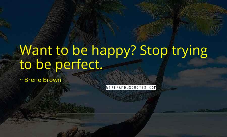 Brene Brown Quotes: Want to be happy? Stop trying to be perfect.
