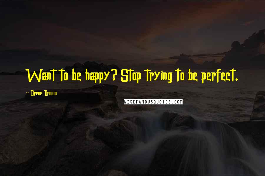Brene Brown Quotes: Want to be happy? Stop trying to be perfect.
