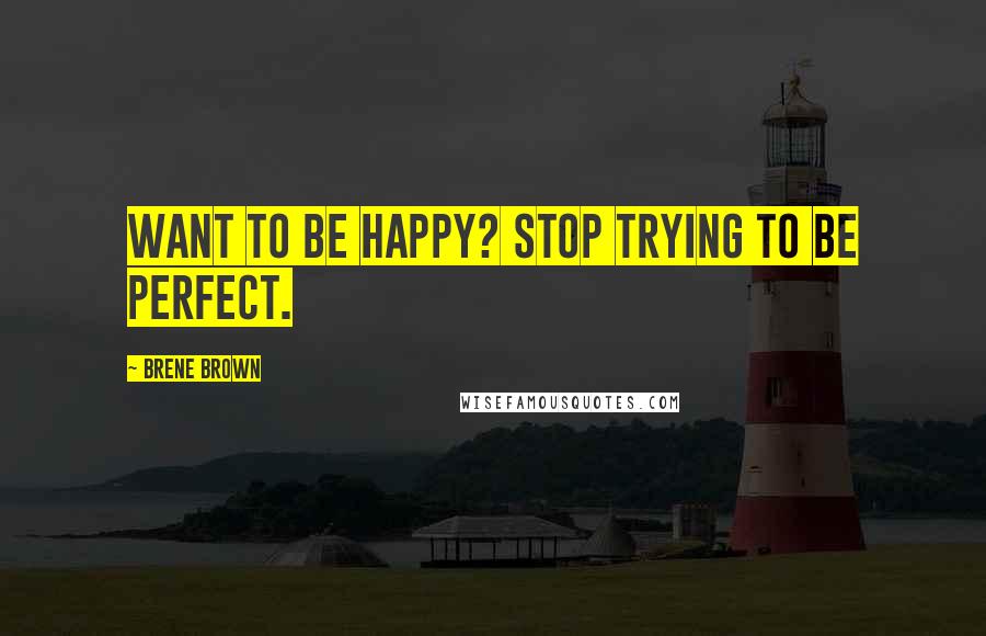 Brene Brown Quotes: Want to be happy? Stop trying to be perfect.