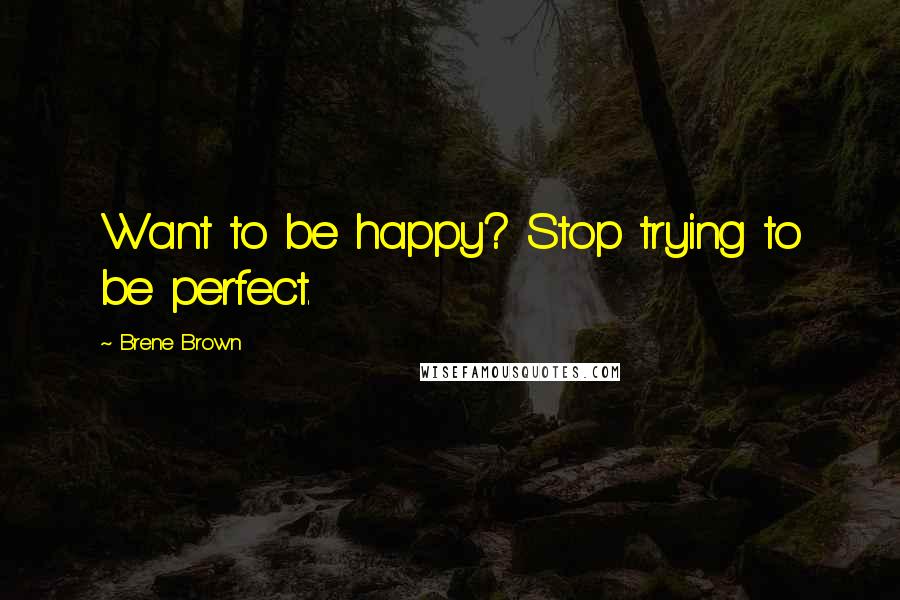 Brene Brown Quotes: Want to be happy? Stop trying to be perfect.