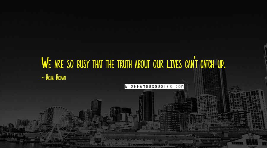Brene Brown Quotes: We are so busy that the truth about our lives can't catch up.