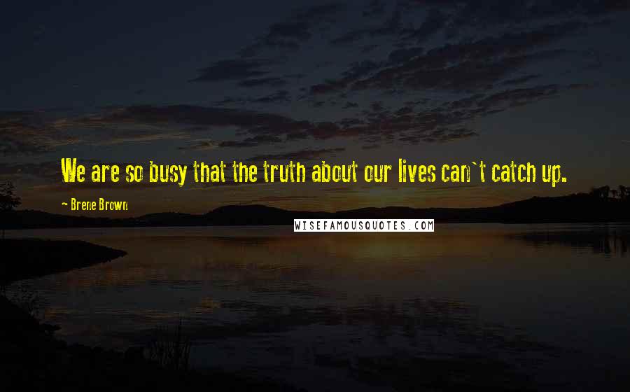 Brene Brown Quotes: We are so busy that the truth about our lives can't catch up.