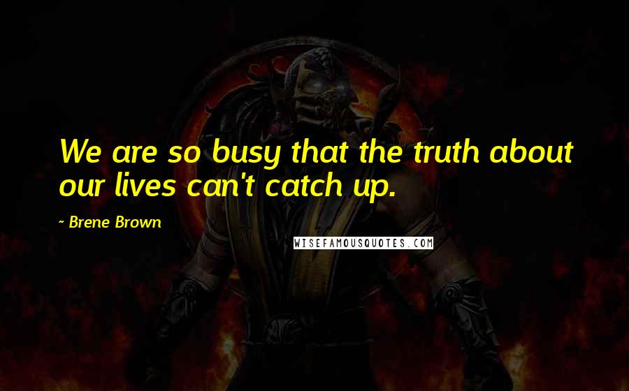 Brene Brown Quotes: We are so busy that the truth about our lives can't catch up.