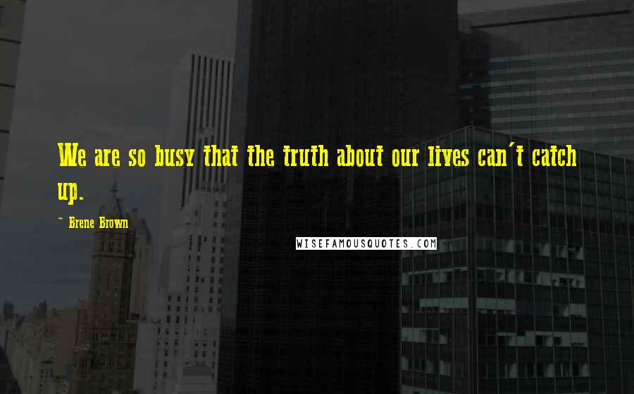Brene Brown Quotes: We are so busy that the truth about our lives can't catch up.