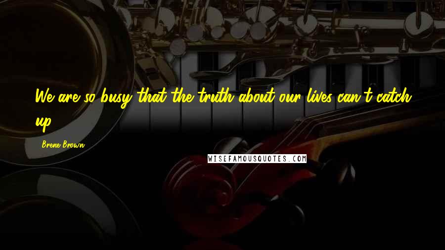 Brene Brown Quotes: We are so busy that the truth about our lives can't catch up.