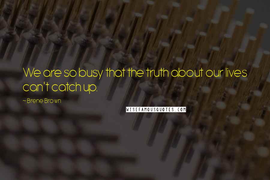 Brene Brown Quotes: We are so busy that the truth about our lives can't catch up.