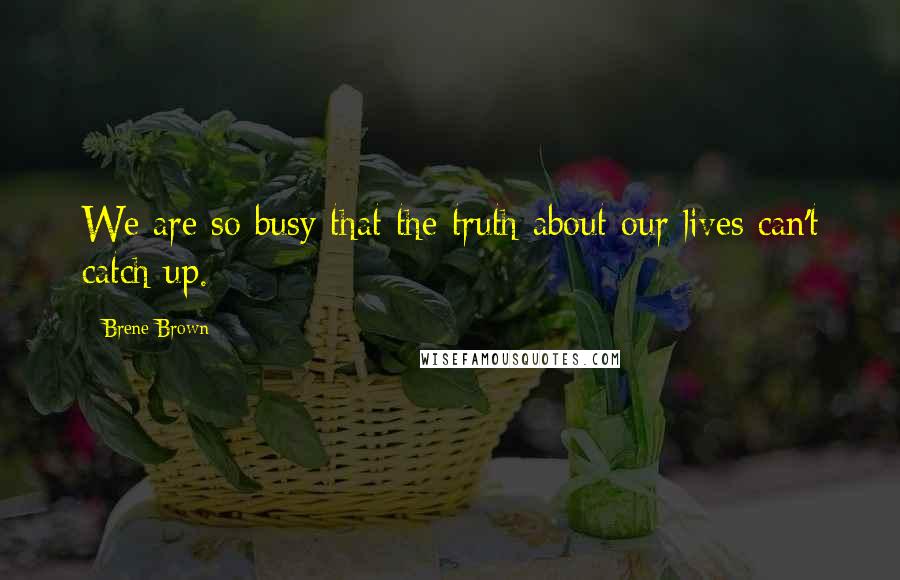 Brene Brown Quotes: We are so busy that the truth about our lives can't catch up.