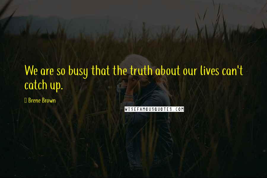Brene Brown Quotes: We are so busy that the truth about our lives can't catch up.