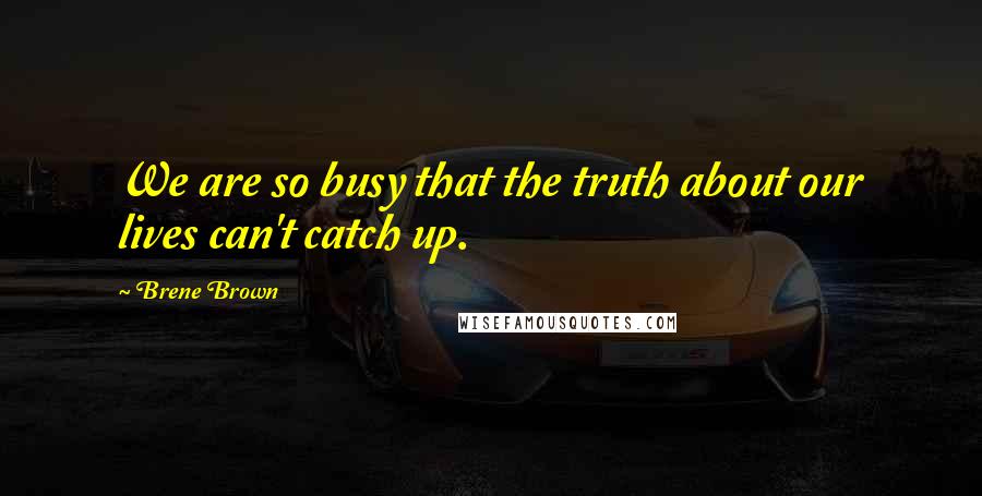 Brene Brown Quotes: We are so busy that the truth about our lives can't catch up.