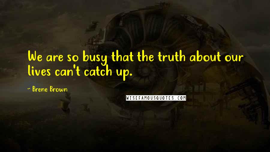 Brene Brown Quotes: We are so busy that the truth about our lives can't catch up.