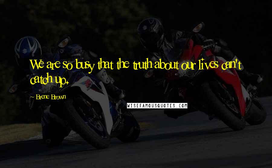 Brene Brown Quotes: We are so busy that the truth about our lives can't catch up.