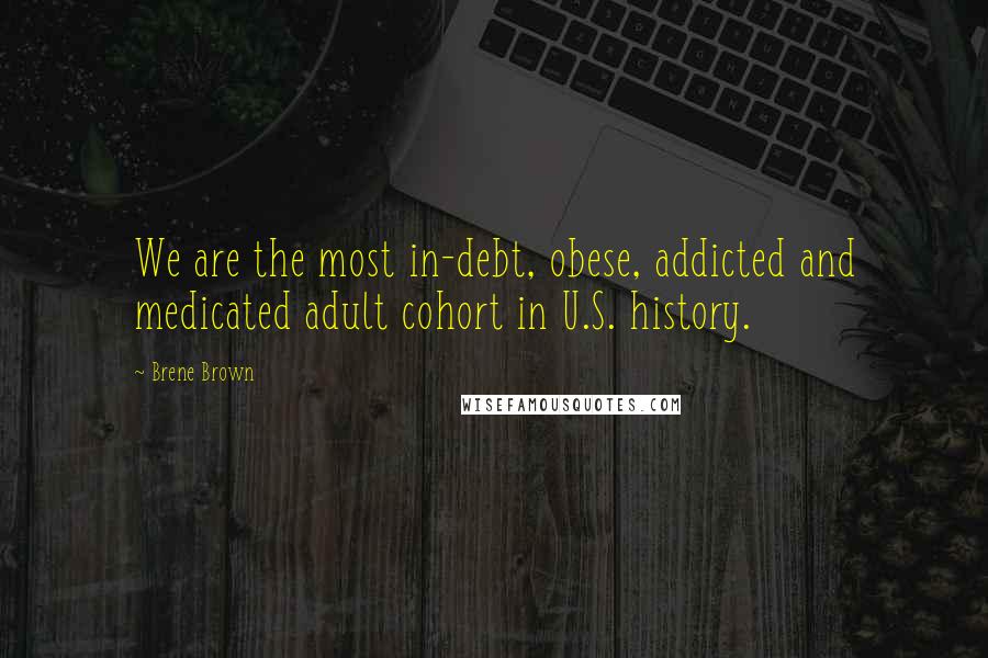 Brene Brown Quotes: We are the most in-debt, obese, addicted and medicated adult cohort in U.S. history.