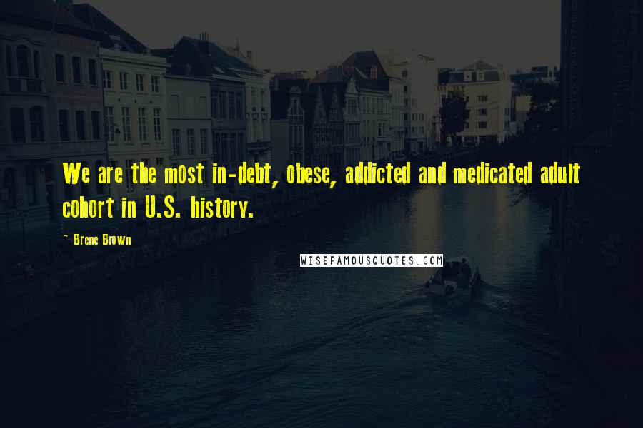 Brene Brown Quotes: We are the most in-debt, obese, addicted and medicated adult cohort in U.S. history.