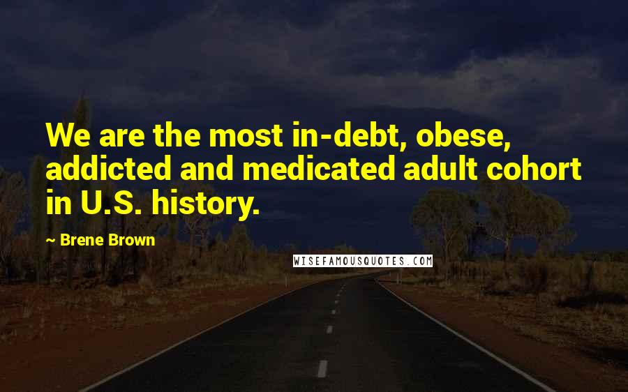 Brene Brown Quotes: We are the most in-debt, obese, addicted and medicated adult cohort in U.S. history.