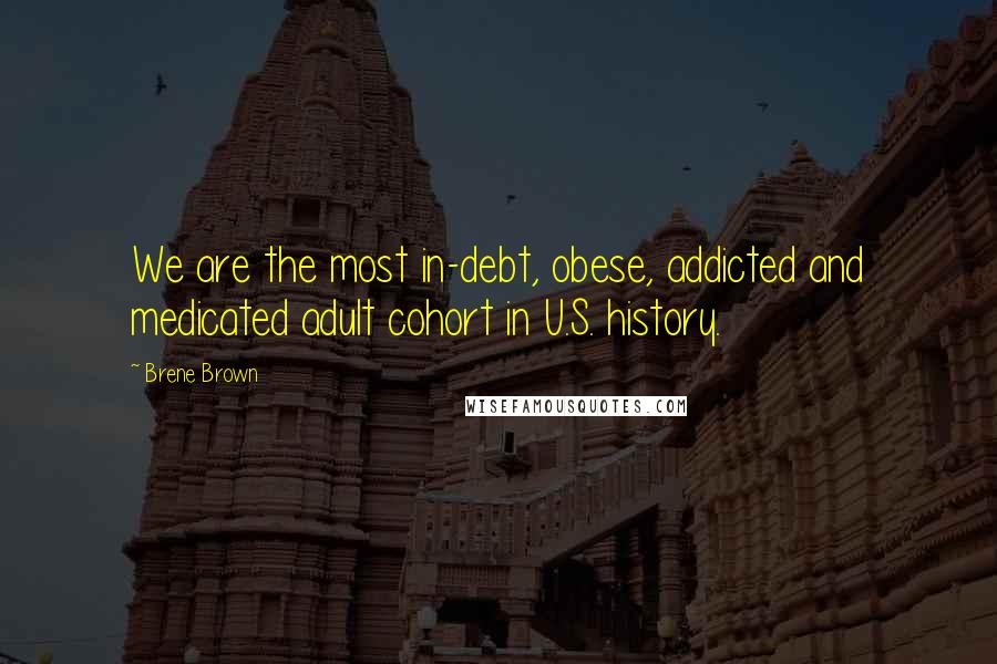 Brene Brown Quotes: We are the most in-debt, obese, addicted and medicated adult cohort in U.S. history.