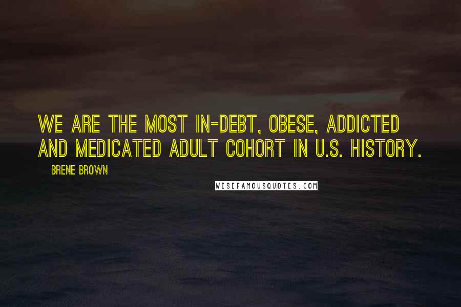Brene Brown Quotes: We are the most in-debt, obese, addicted and medicated adult cohort in U.S. history.