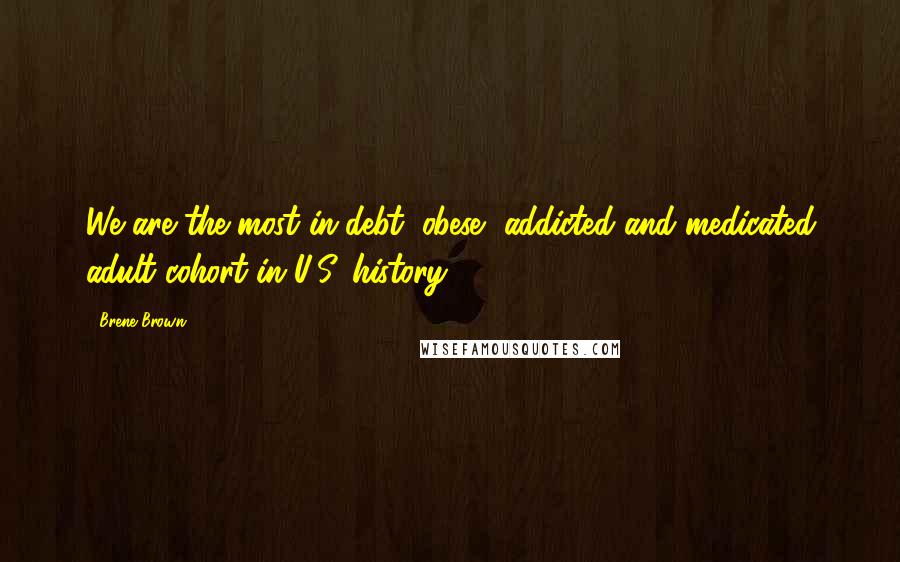 Brene Brown Quotes: We are the most in-debt, obese, addicted and medicated adult cohort in U.S. history.