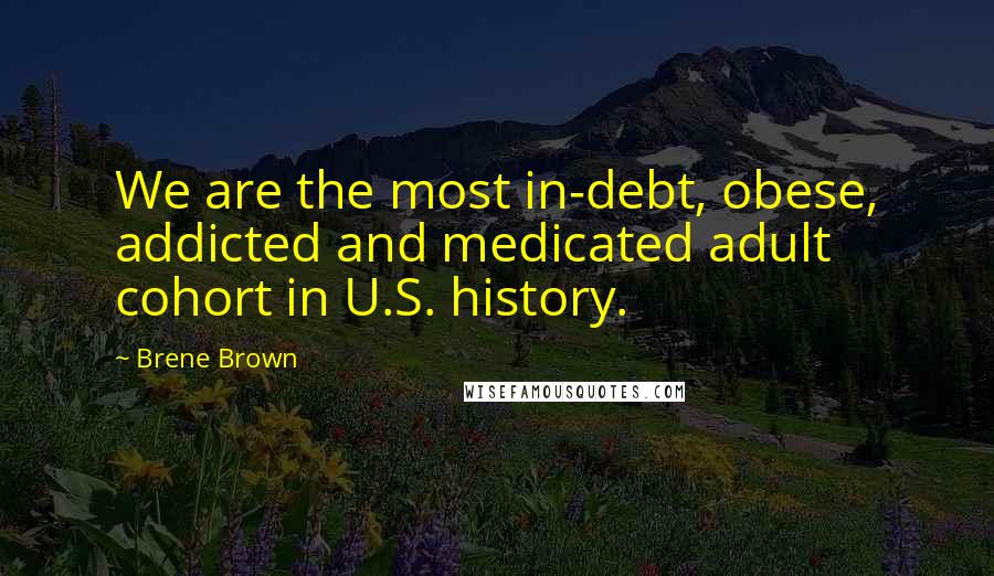 Brene Brown Quotes: We are the most in-debt, obese, addicted and medicated adult cohort in U.S. history.