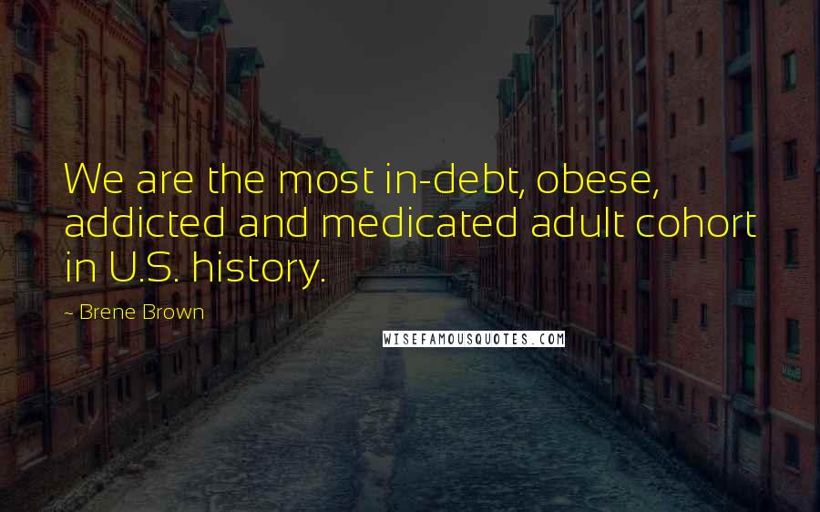 Brene Brown Quotes: We are the most in-debt, obese, addicted and medicated adult cohort in U.S. history.
