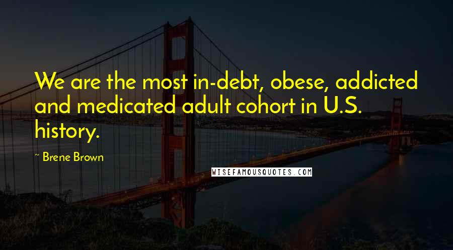 Brene Brown Quotes: We are the most in-debt, obese, addicted and medicated adult cohort in U.S. history.