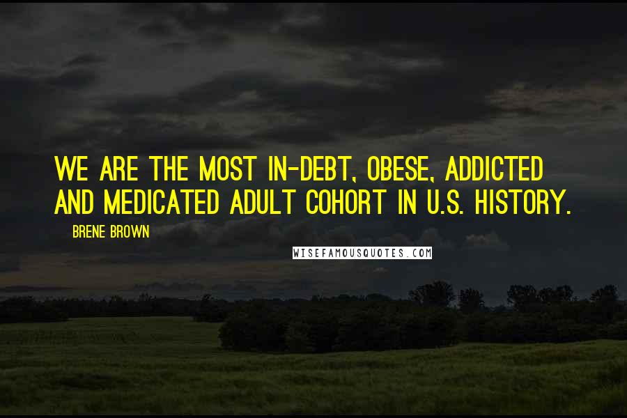 Brene Brown Quotes: We are the most in-debt, obese, addicted and medicated adult cohort in U.S. history.