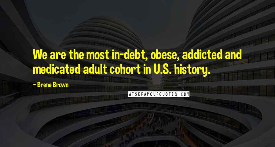 Brene Brown Quotes: We are the most in-debt, obese, addicted and medicated adult cohort in U.S. history.