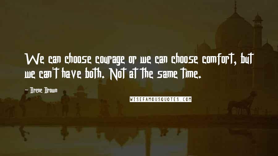 Brene Brown Quotes: We can choose courage or we can choose comfort, but we can't have both. Not at the same time.