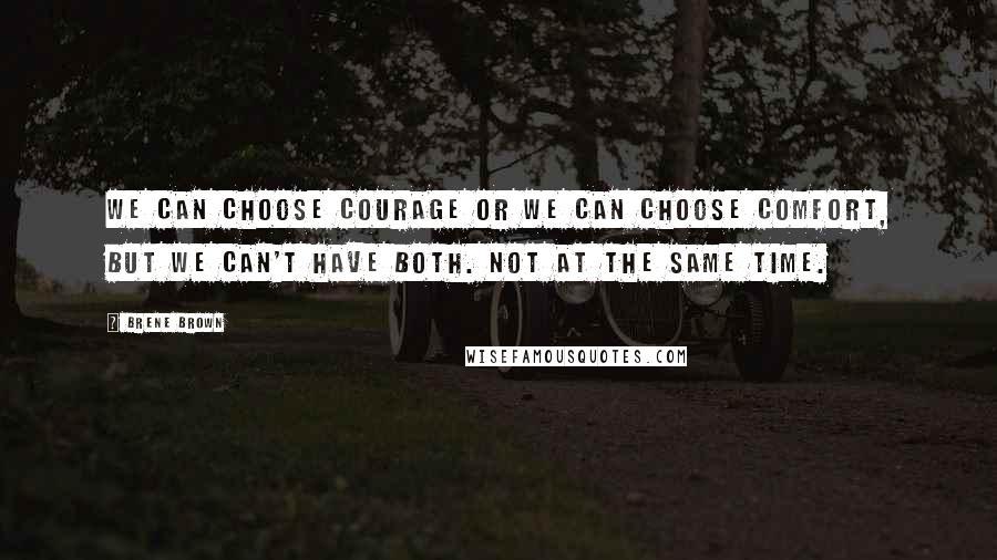 Brene Brown Quotes: We can choose courage or we can choose comfort, but we can't have both. Not at the same time.