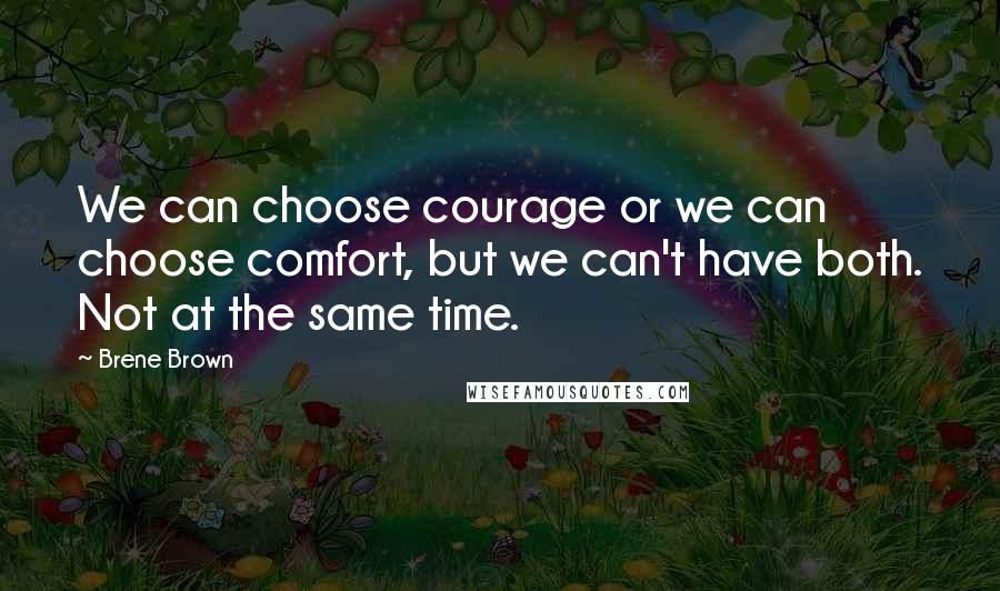 Brene Brown Quotes: We can choose courage or we can choose comfort, but we can't have both. Not at the same time.