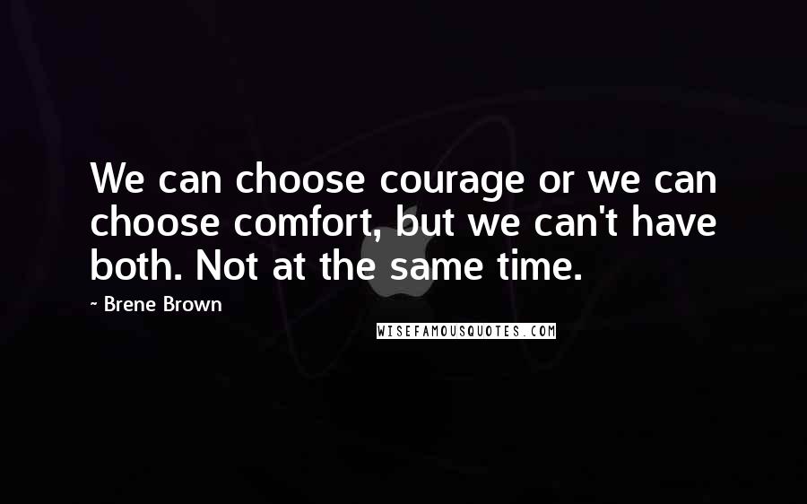 Brene Brown Quotes: We can choose courage or we can choose comfort, but we can't have both. Not at the same time.