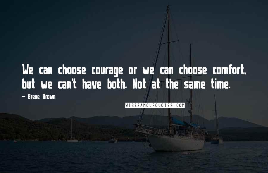 Brene Brown Quotes: We can choose courage or we can choose comfort, but we can't have both. Not at the same time.