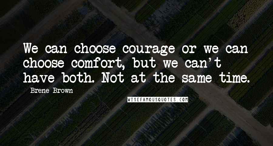 Brene Brown Quotes: We can choose courage or we can choose comfort, but we can't have both. Not at the same time.