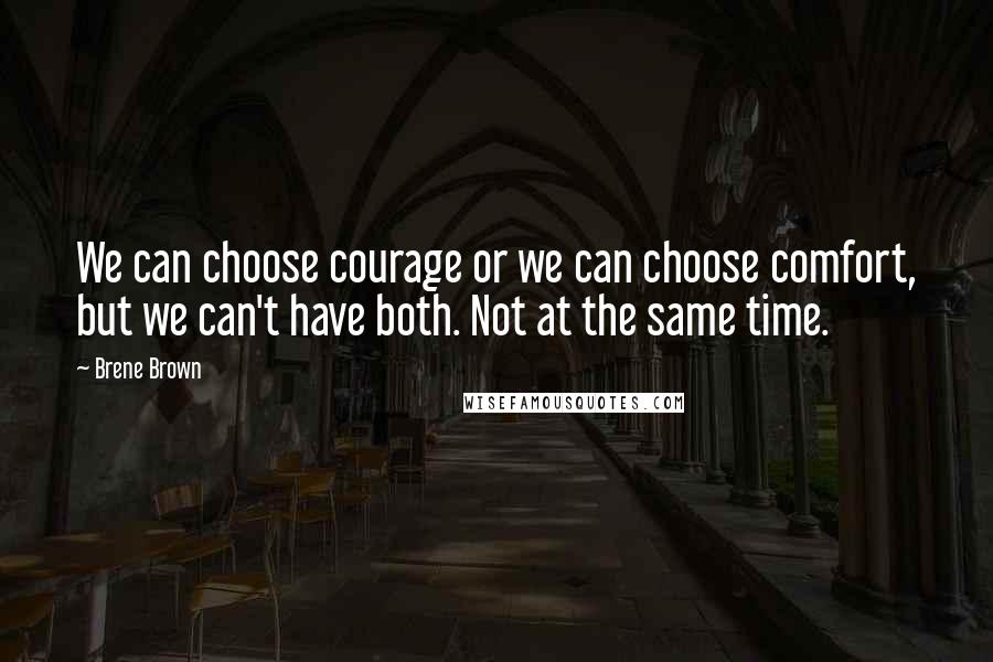 Brene Brown Quotes: We can choose courage or we can choose comfort, but we can't have both. Not at the same time.