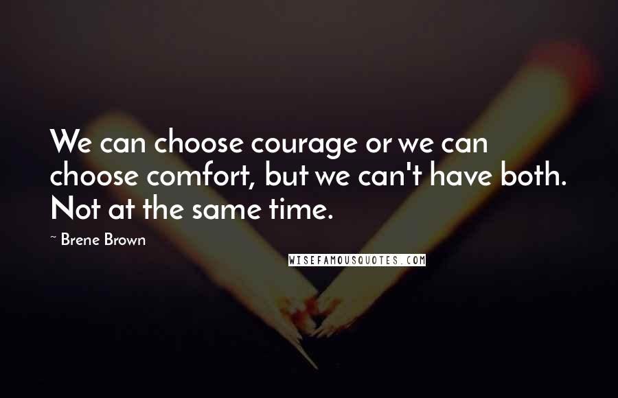 Brene Brown Quotes: We can choose courage or we can choose comfort, but we can't have both. Not at the same time.