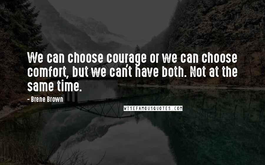 Brene Brown Quotes: We can choose courage or we can choose comfort, but we can't have both. Not at the same time.