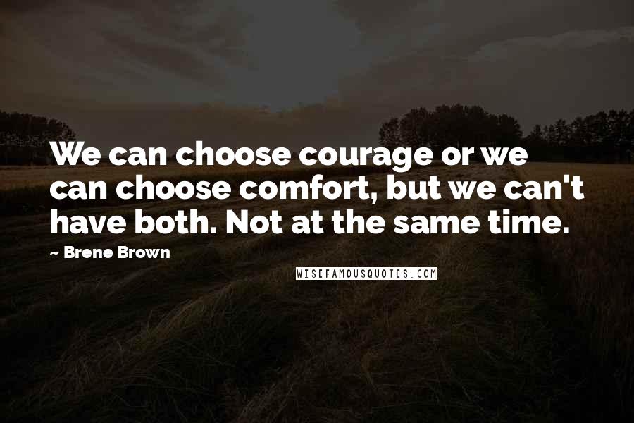 Brene Brown Quotes: We can choose courage or we can choose comfort, but we can't have both. Not at the same time.