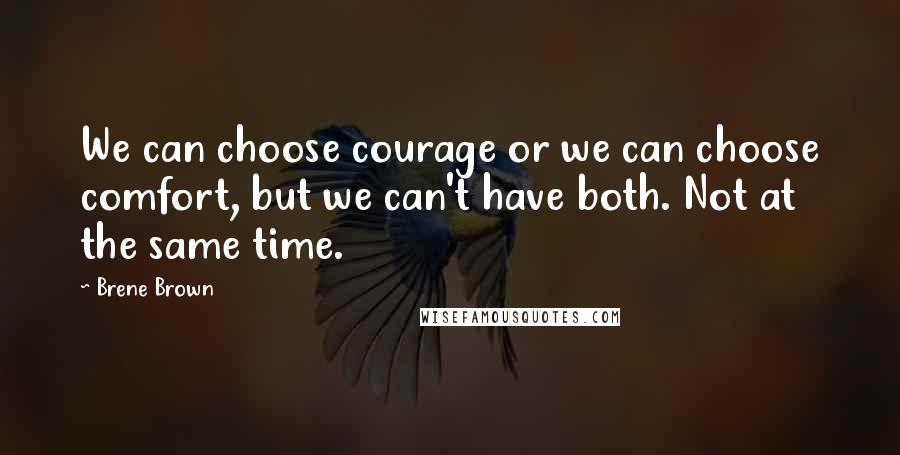 Brene Brown Quotes: We can choose courage or we can choose comfort, but we can't have both. Not at the same time.