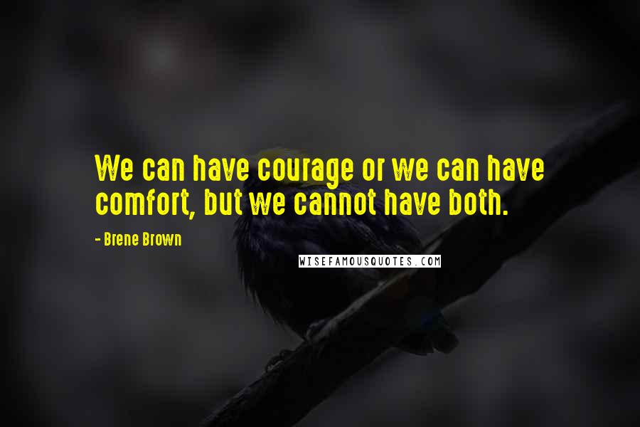 Brene Brown Quotes: We can have courage or we can have comfort, but we cannot have both.