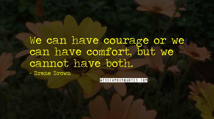 Brene Brown Quotes: We can have courage or we can have comfort, but we cannot have both.