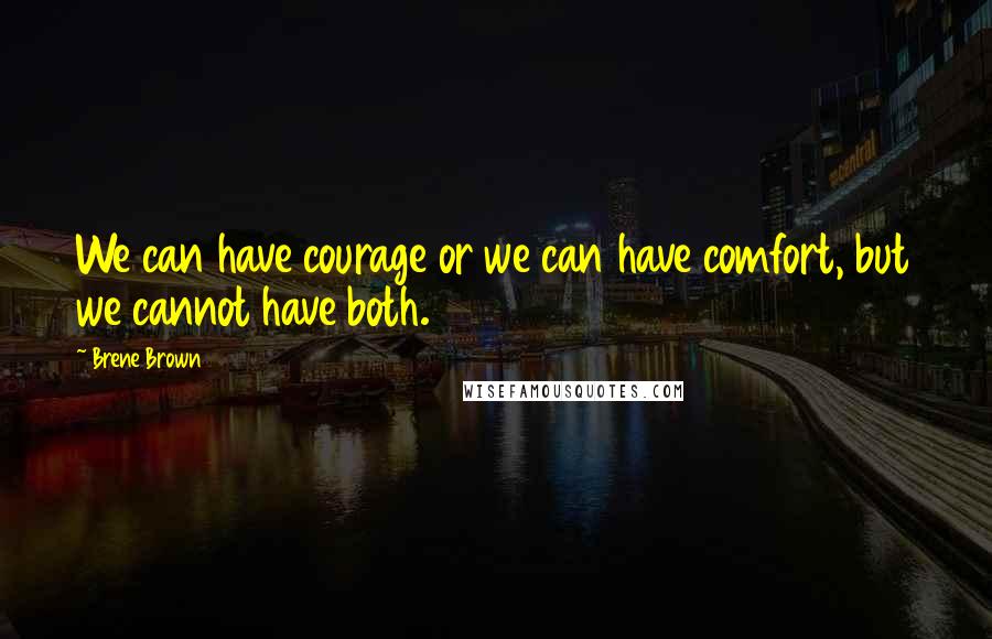 Brene Brown Quotes: We can have courage or we can have comfort, but we cannot have both.