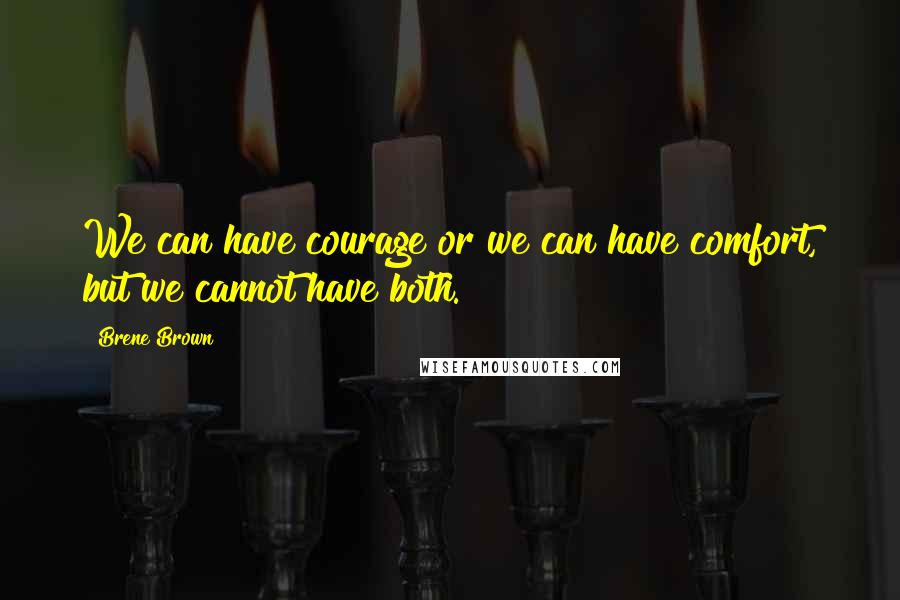 Brene Brown Quotes: We can have courage or we can have comfort, but we cannot have both.