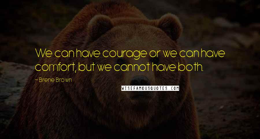 Brene Brown Quotes: We can have courage or we can have comfort, but we cannot have both.