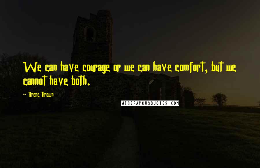 Brene Brown Quotes: We can have courage or we can have comfort, but we cannot have both.