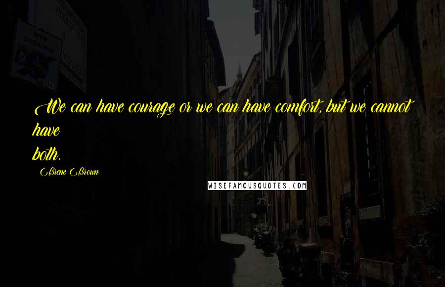 Brene Brown Quotes: We can have courage or we can have comfort, but we cannot have both.