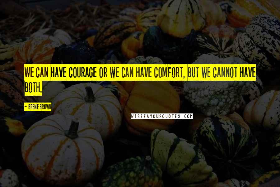 Brene Brown Quotes: We can have courage or we can have comfort, but we cannot have both.